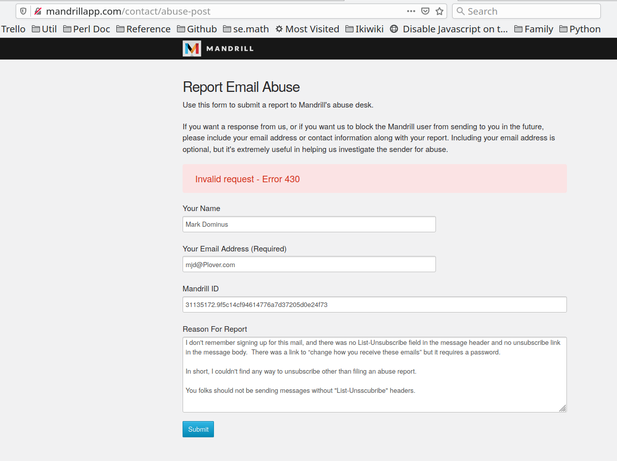 Screenshot of the Mandrill “Report Email Abuse” page, including
my name, address, user ID, and a detailed ‘Reason For Report’.  The
‘Reason fFor Report’ explains that the message included to
instructions for unsubscribing other than by filing an abuse report.
The form has just been submitted, and displays a pink and red box that
says “Invalid requiest - Error 430”.