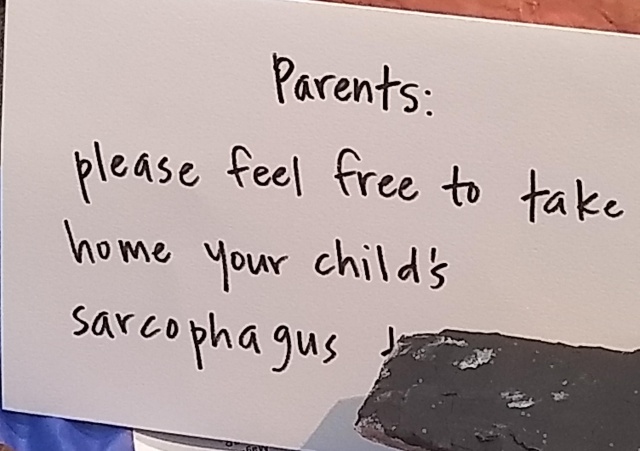 A handwritten sign that says
“Parents: please feel free to take home your child’s
sarcophagus”