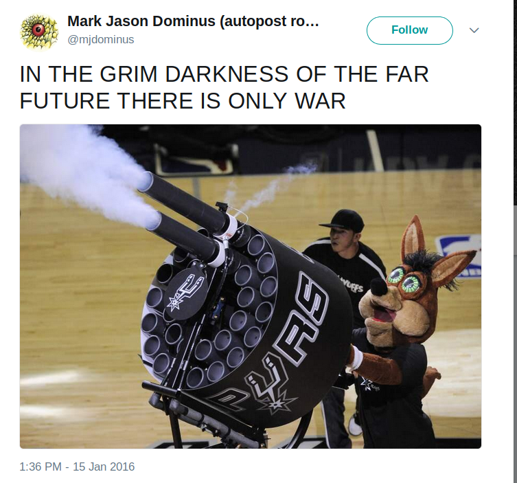  A screen capture of a tweet.  The text says,
in all capitals, IN THE GRIM DARKNESS OF THE FAR FUTURE THERE IS ONLY
WAR.  Below is a picture of a strange creature with crazed, staring
eyes, firing a large and unfamiliar weapon.  On closer examination,
this is seen to be the mascot of the San Antonio Spurs basketball
team, who is a giant bunny rabbit, operating a device for shooting
promotional T-shirts into the stands.