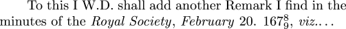  To this I W.D. shall add another Remark I find in the minutes of the {\it Royal Society\/}, {\it February\/} 20. $167^8_9$, {\it viz.\/}$\ldots$